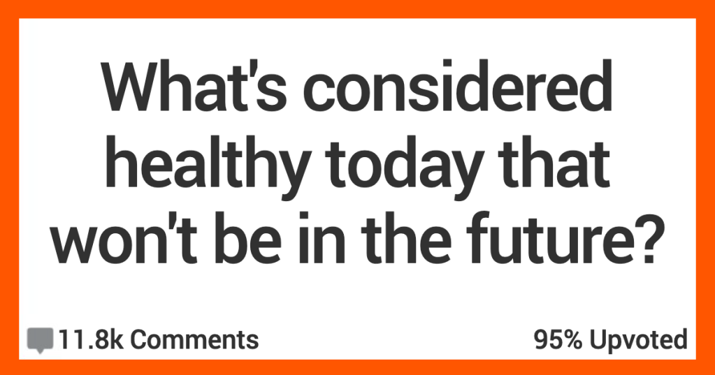 What Do People Consider Healthy Today That Probably Won’t Be in the Future? People Shared Their Thoughts.