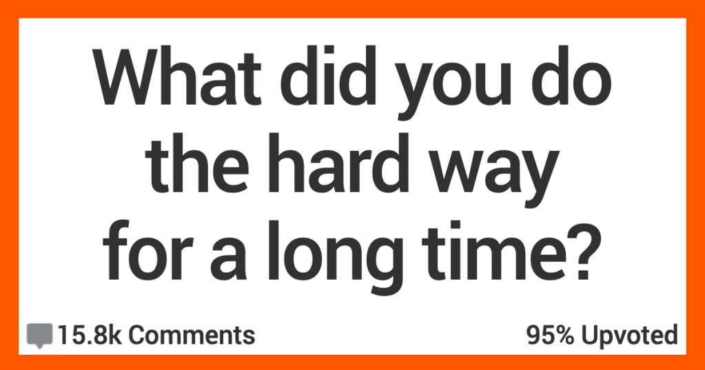 12 People Talk About What They Did the Hard Way Because They Didn’t Know There Was an Easier Way