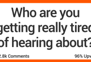 Who Are You Getting Really Tired of Hearing About? People Shared Their Thoughts.