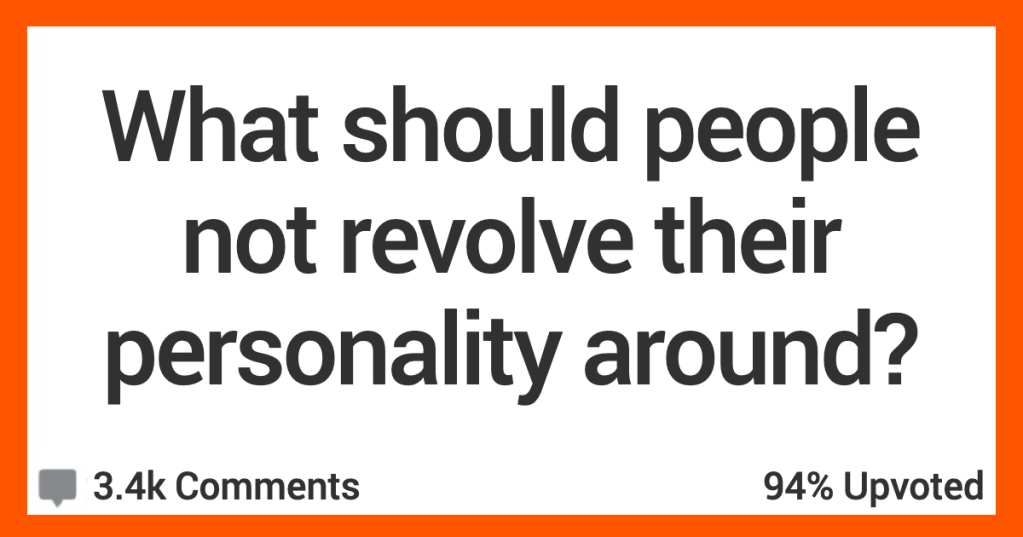 14 People Discuss What They Think Folks Shouldn’t Revolve Their Entire Personalities Around