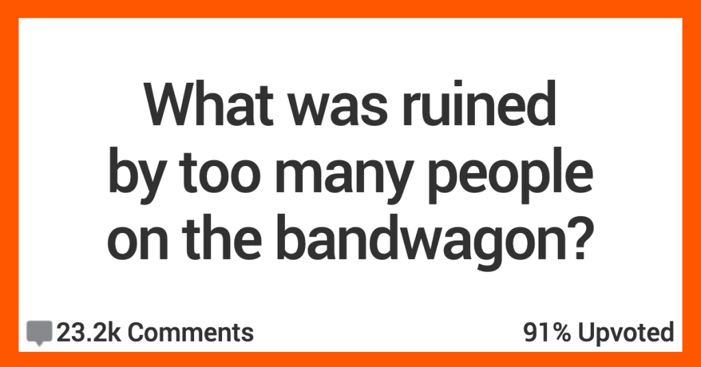 15 People Muse On What Was Ruined By Too Many People Liking It