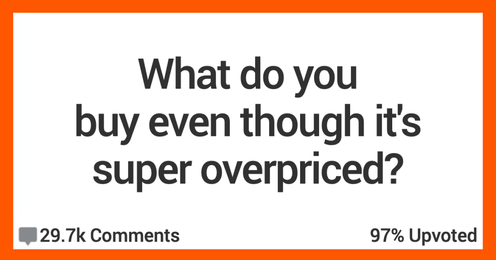 16 People Confess The Things They Still Buy Even Though They're Overpriced