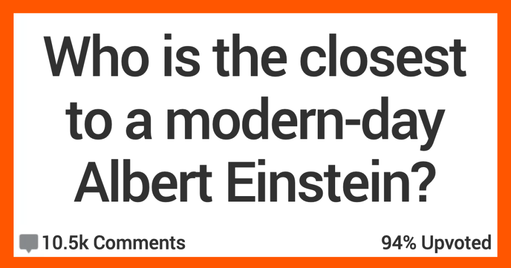 12 People Talk About Who They Think Is the Closest Person Alive to a Modern-Day Einstein