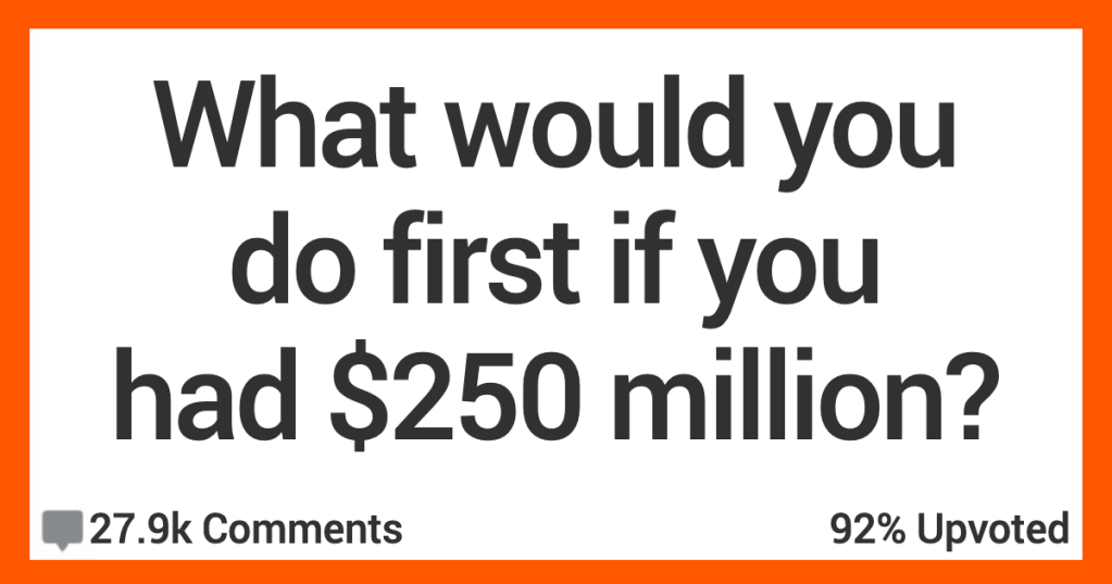 13 People Share What They’d Do First if They Had $250 Million Dollars
