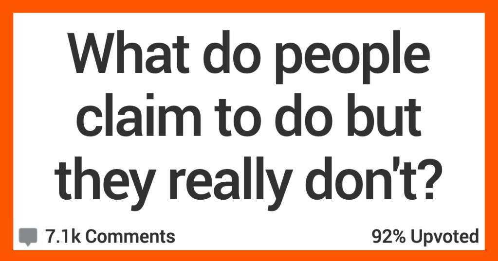 What Do People Claim to Do but They Really Don’t? Here’s What Folks Said.