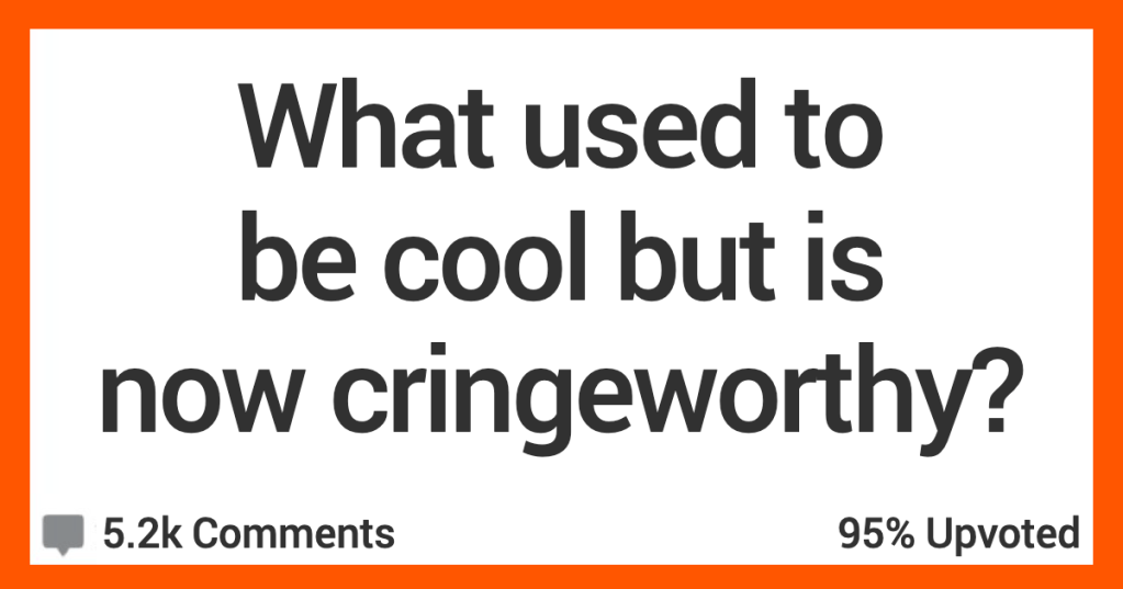 13 People Share What Used to Be Cool but Is Now Cringeworthy