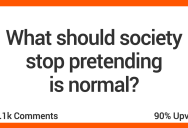 16 People Share The Things Society Really Needs To Stop Pretending Are Normal