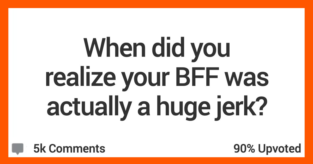 18 People Describe The Moment They Realized Their BFF Was Truly Awful