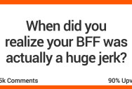 18 People Describe The Moment They Realized Their BFF Was Truly Awful
