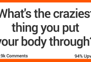 What’s the Most Insane Thing You Ever Put Your Body Through?