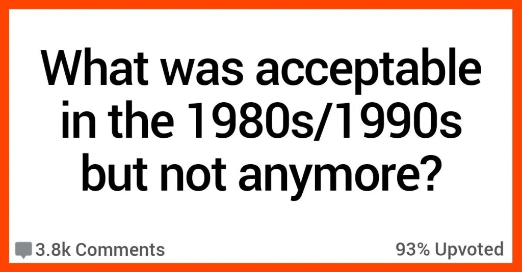 Acceptable 80s 90s Not Now What Was Considered Normal in the 1980s and 1990s That Is Frowned Upon Now? People Responded.