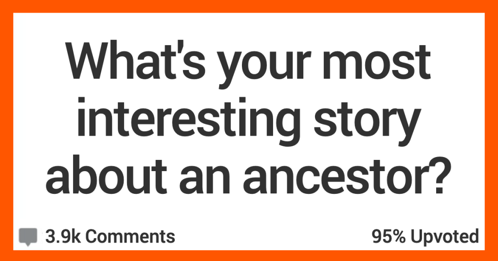 Most Interesting Ancestor Story People Share Their Most Interesting Stories About Their Ancestors