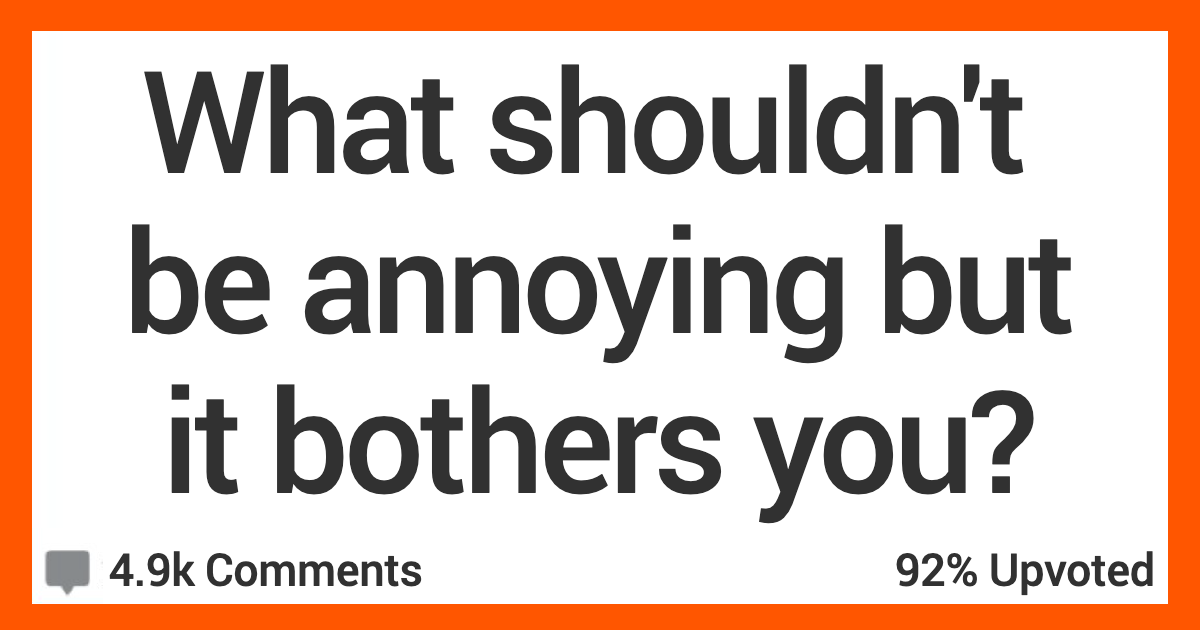 What Shouldn't Be Annoying but It Really Gets on Your Nerves? Here's What People Said.