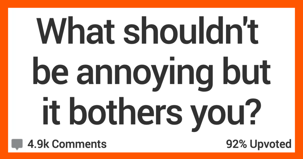 What Shouldn’t Be Annoying but It Really Gets on Your Nerves? Here’s What People Said.