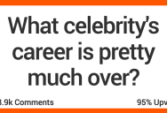 People Talk About Celebrities Whose Careers Are Pretty Much Over and Done With