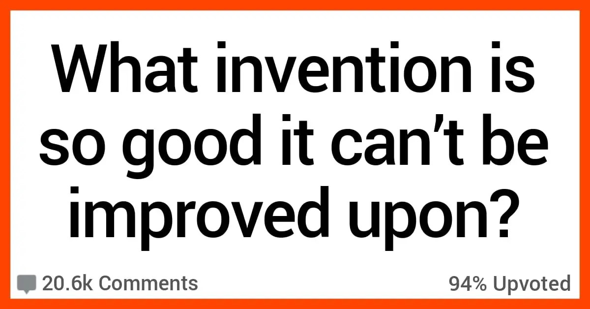 What Invention Is So Good That It Can't Be Improved Upon? Here's How People Responded.