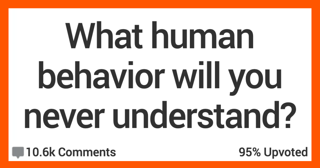 People Discuss the Human Behaviors That They’ll Never Understand