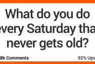 What Do You Do Every Saturday That You Never Get Bored Of? Here’s What People Said.