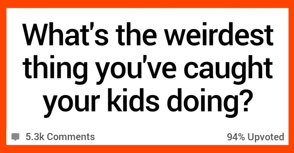 Weirdest Thing Caught Kids Doing copy People Talk About the Weirdest Things They’ve Caught Their Kids Doing
