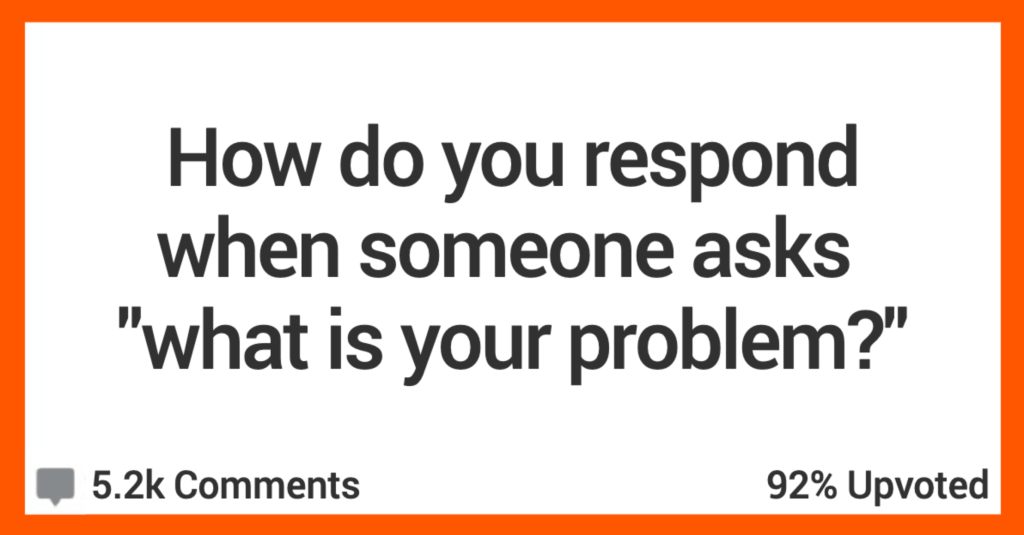 People Share Their Ideas On What To Say If Someone Asks "What's Your Problem?"