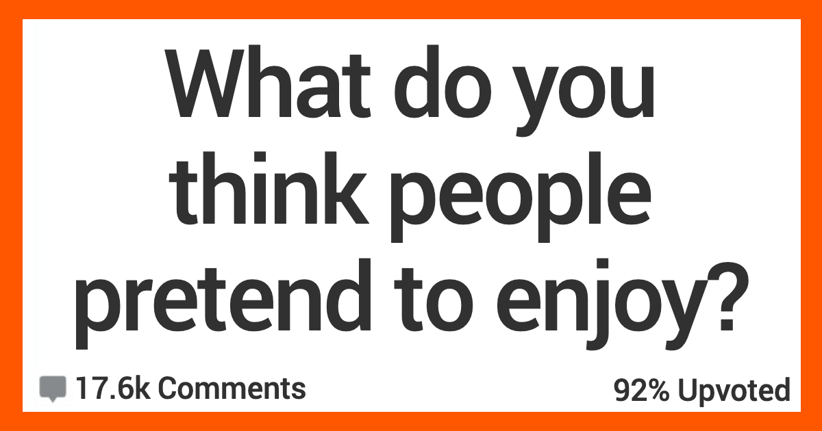 ARPretendToEnjoy What Are You Convinced People Are Only Pretending to Enjoy? Here’s What Folks Had to Say.