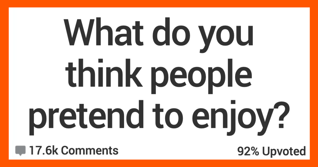 What Are You Convinced People Are Only Pretending to Enjoy? Here’s What Folks Had to Say.