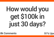 How Would You Come Up With $100K In 30 Days? These People Share Their Plans For What They’d Do.