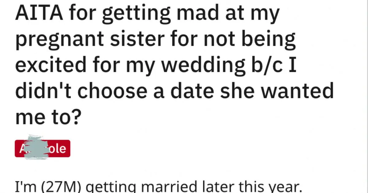 Pregnant Sister Not Excited AITA This Guy Picked A Date For His Wedding That His Sister Couldnt Attend. Now He Wonders Why She Isnt Excited For Him. Whos Wrong?