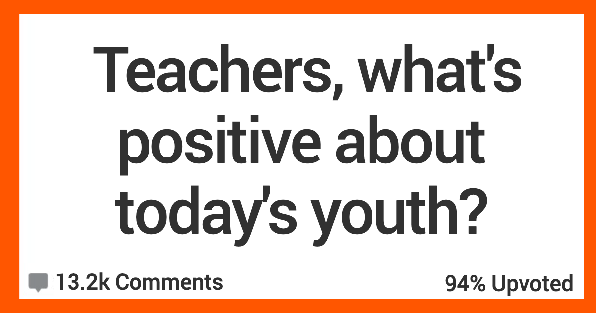 TeachersPositiveTodaysYouth My students put in way more effort than I did at their age. Teachers Talk About The Positive Trends They See With Kids Today