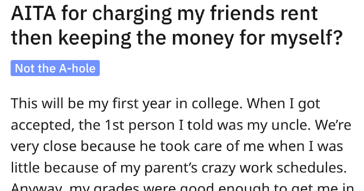 AITAChargingFriendsRent He Charged His Friends Rent At His Uncles Property and Kept The Money For Himself. Was He Wrong?