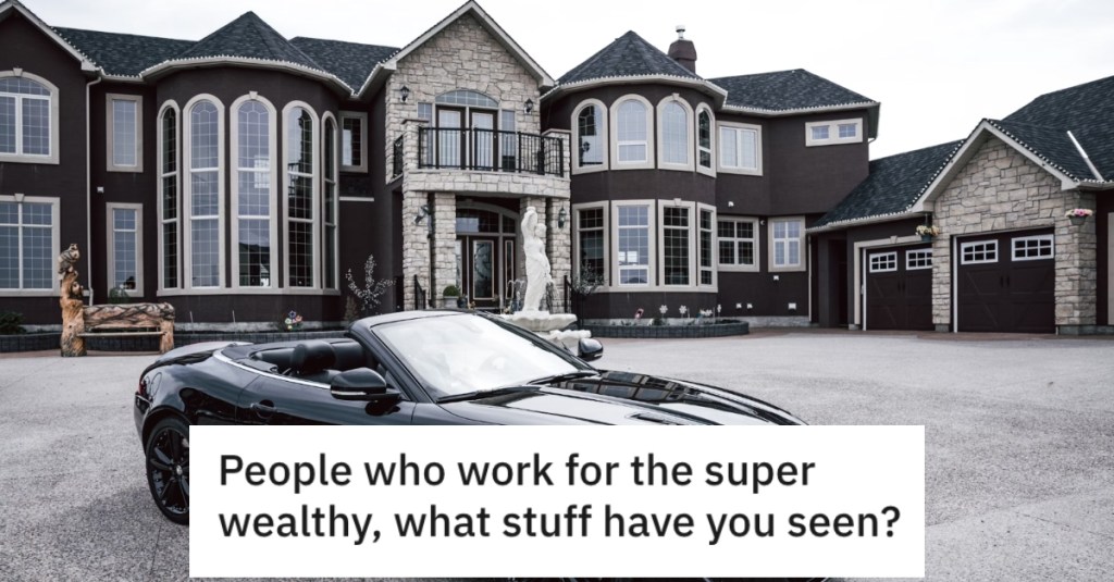 12 People Who've Worked For Wealthy Folks Reveal The Insane Things People Can Do When They Have Tons Of Money