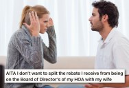 Husband Volunteers For The HOA Board And Gets A Rebate On The Fees. Now His Wife Is Demanding She Get Half Of The Money, But He Says No Because She’s Not Putting In The Work.