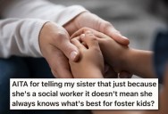 Her Social Worker Sister Thinks She Knows What’s Best For Their Foster Kids, And Gets Angry When They Tell Her That Her Job Experience Doesn’t Mean Her Advice Is Always Correct