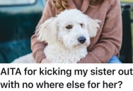 Irresponsible Sister Can’t Get Her Life Together And Takes Advantage Of Her Generosity, So When She Loses Her Dog She Tells Her To Pack Her Bags And Leave