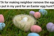 Neighbor Wanted To Have An Easter Egg Hunt In His Yard, But He Said No. So He Catches The Neighbor Trying To Do It Anyway, And Tells Him To Get The Eggs Out Of His Yard.