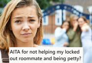 Her Roommates Were Constantly Mean To Her, So When One Of Them Got Locked Out Of The House They Asked For Help. She Refused To Help And Roomie Was Locked Out Until Late At Night.