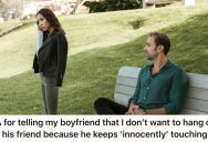 Her Boyfriend’s Friend Makes Her Uncomfortable Because He Keeps Touching Her, So She Doesn’t Want To Hang Out With Him Anymore. Now Her Boyfriend Is Telling Him It’s All Innocent Fun, And She Shouldn’t Think Anything Of It.