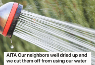 Neighbor Keeps Using His Water And It’s Getting Old, So He Cut Them Off. Now They’re Begging To Turn It Back On Because They Don’t Have Another Source.