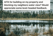 New Neighbor Has Been Nothing But Horrible, So She’s Thinking About Building Something On Her Property That Would Block His Water View