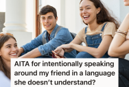 Her Friend Got Upset With Her Because She Was Speaking In Another Language, So Now When Her Friend Is Around, She Intentionally Speaks In A Language Her Friend Doesn’t Understand