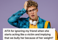 Friends Are Annoyed At How Much She Talks About Being Overweight, But When They Start Ignoring Her, She Claims They’re Bullying Her