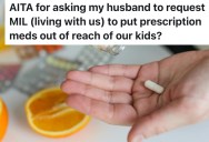 A New Mother Asked Her Husband to Have His Live-In Mother Move Prescription Meds Out of Reach of Their Kids, And It Sparked a Blowup She Didn’t Expect