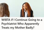 Young Woman Wants To Continue Seeing Her Psychiatrist After She Offended Her Mother And Made Her “Feel Like A Bad Parent,” But Her Parents Are The Ones Paying