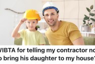 A Homeowner’s Contractor Keeps Bringing His Young Daughter On The Job With Him, But They Don’t Want Her In Their House Anymore