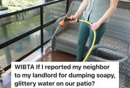 Inconsiderate Upstairs Neighbor Dumps Soapy, Glittery Water Onto Downstairs Neighbor’s Patio, So The Downstairs Neighbor Wants To Report Her To The Landlord