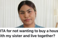 Family Members Offered To Help Two Sisters Buy A House Together, But One Of The Siblings Thinks It’s A Bad Idea Because Of Her Sister’s Behavior