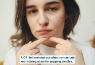 Young Woman Has A Bad Habit Of Popping Her Pimples, But Recently, Her Roommate Has Taken A Special Interest In Watching And It’s Creeping Her Out