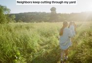 His Neighbors Keep Cutting Across His Yard Even Though He Asked Them Not To, So He Wants To Force Them To Stop Without Causing Too Much Conflict